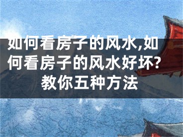 如何看房子的风水,如何看房子的风水好坏?教你五种方法