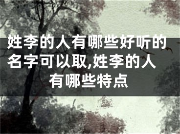 姓李的人有哪些好听的名字可以取,姓李的人有哪些特点