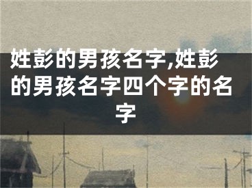姓彭的男孩名字,姓彭的男孩名字四个字的名字
