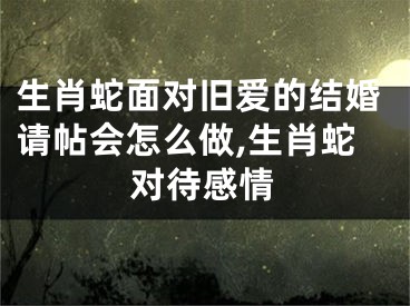 生肖蛇面对旧爱的结婚请帖会怎么做,生肖蛇对待感情