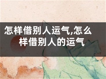 怎样借别人运气,怎么样借别人的运气