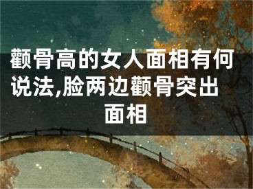 颧骨高的女人面相有何说法,脸两边颧骨突出面相