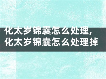 化太岁锦囊怎么处理,化太岁锦囊怎么处理掉
