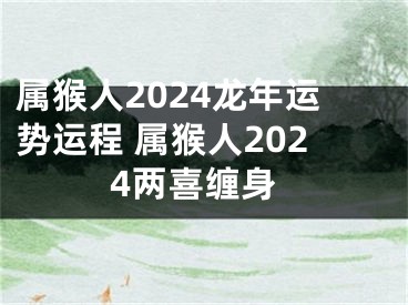 属猴人2024龙年运势运程 属猴人2024两喜缠身
