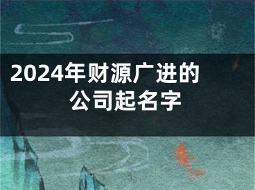 2024年财源广进的公司起名字