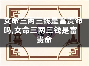 女命三两三钱是富贵命吗,女命三两三钱是富贵命