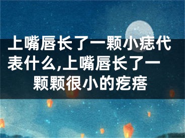 上嘴唇长了一颗小痣代表什么,上嘴唇长了一颗颗很小的疙瘩