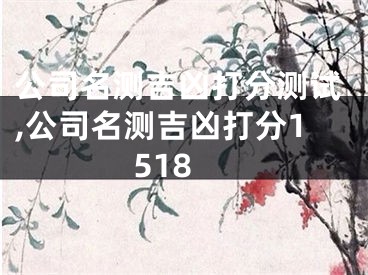 公司名测吉凶打分测试,公司名测吉凶打分1518