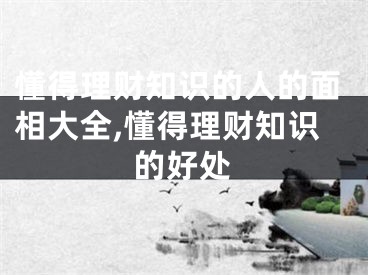 懂得理财知识的人的面相大全,懂得理财知识的好处