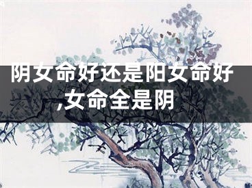 阴女命好还是阳女命好,女命全是阴