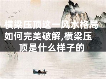 横梁压顶这一风水格局如何完美破解,横梁压顶是什么样子的