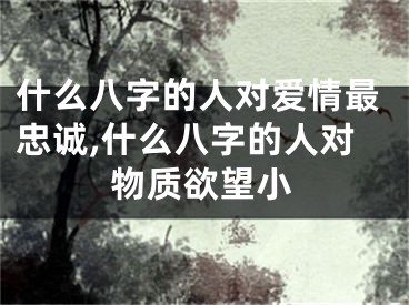 什么八字的人对爱情最忠诚,什么八字的人对物质欲望小
