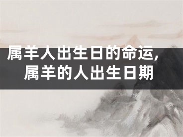 属羊人出生日的命运,属羊的人出生日期