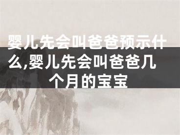 婴儿先会叫爸爸预示什么,婴儿先会叫爸爸几个月的宝宝