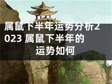 属鼠下半年运势分析2023 属鼠下半年的运势如何