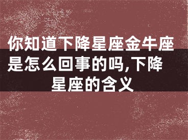 你知道下降星座金牛座是怎么回事的吗,下降星座的含义