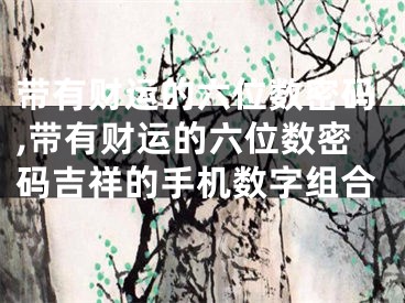 带有财运的六位数密码,带有财运的六位数密码吉祥的手机数字组合