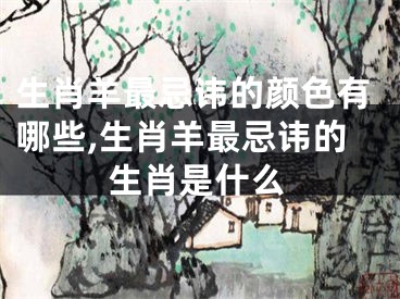 生肖羊最忌讳的颜色有哪些,生肖羊最忌讳的生肖是什么