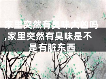 家里突然有臭味大凶吗,家里突然有臭味是不是有脏东西