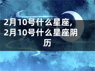2月10号什么星座,2月10号什么星座阴历