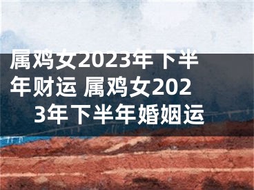 属鸡女2023年下半年财运 属鸡女2023年下半年婚姻运