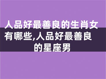 人品好最善良的生肖女有哪些,人品好最善良的星座男