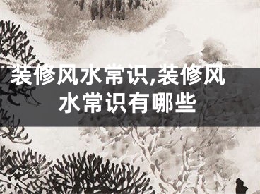 装修风水常识,装修风水常识有哪些