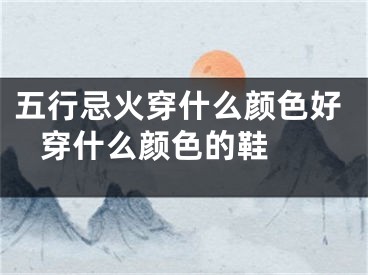五行忌火穿什么颜色好 穿什么颜色的鞋 