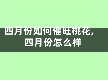 四月份如何催旺桃花,四月份怎么样