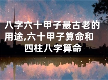 八字六十甲子最古老的用途,六十甲子算命和四柱八字算命