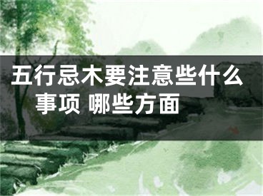 五行忌木要注意些什么事项 哪些方面 