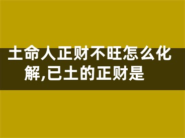 土命人正财不旺怎么化解,已土的正财是