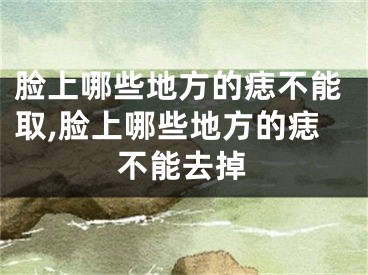脸上哪些地方的痣不能取,脸上哪些地方的痣不能去掉