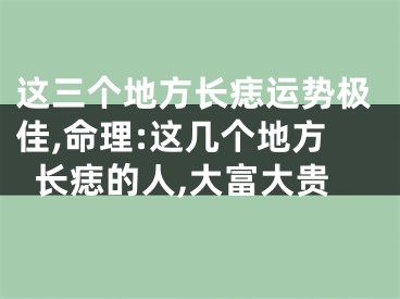 这三个地方长痣运势极佳,命理:这几个地方长痣的人,大富大贵