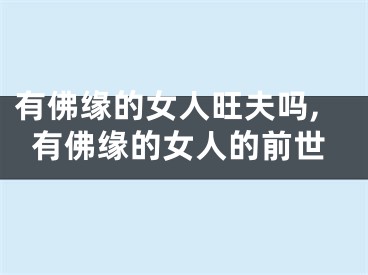 有佛缘的女人旺夫吗,有佛缘的女人的前世