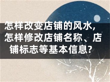 怎样改变店铺的风水,怎样修改店铺名称、店铺标志等基本信息?