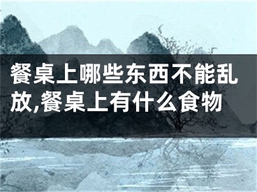 餐桌上哪些东西不能乱放,餐桌上有什么食物