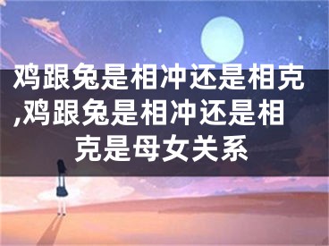 鸡跟兔是相冲还是相克,鸡跟兔是相冲还是相克是母女关系