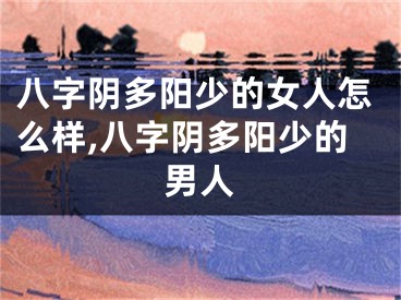 八字阴多阳少的女人怎么样,八字阴多阳少的男人