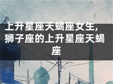 上升星座天蝎座女生,狮子座的上升星座天蝎座