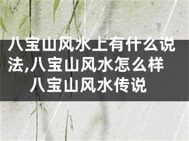 八宝山风水上有什么说法,八宝山风水怎么样 八宝山风水传说