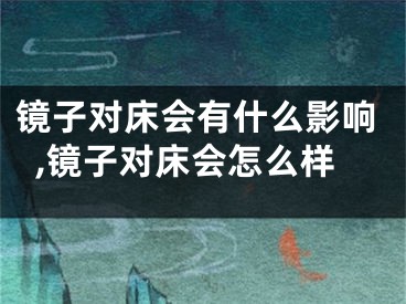 镜子对床会有什么影响,镜子对床会怎么样