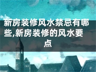 新房装修风水禁忌有哪些,新房装修的风水要点