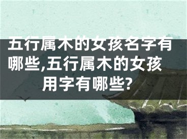五行属木的女孩名字有哪些,五行属木的女孩用字有哪些?