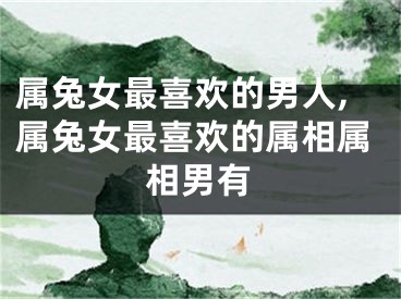 属兔女最喜欢的男人,属兔女最喜欢的属相属相男有