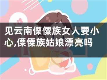 见云南傈僳族女人要小心,傈僳族姑娘漂亮吗