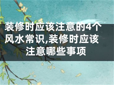 装修时应该注意的4个风水常识,装修时应该注意哪些事项