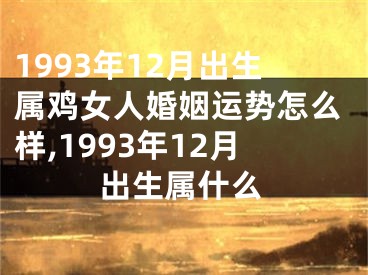 1993年12月出生属鸡女人婚姻运势怎么样,1993年12月出生属什么