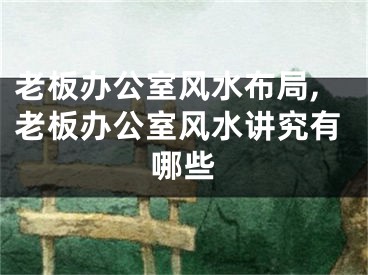 老板办公室风水布局,老板办公室风水讲究有哪些