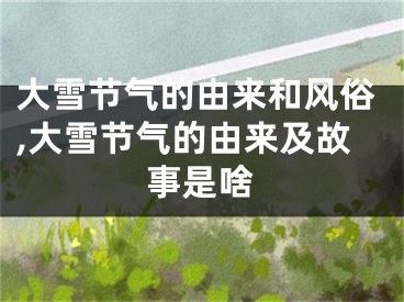 大雪节气的由来和风俗,大雪节气的由来及故事是啥